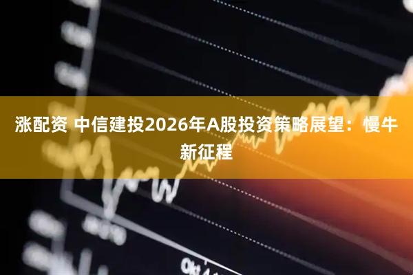 涨配资 中信建投2026年A股投资策略展望：慢牛新征程