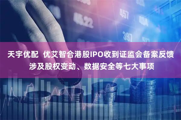 天宇优配  优艾智合港股IPO收到证监会备案反馈 涉及股权变动、数据安全等七大事项