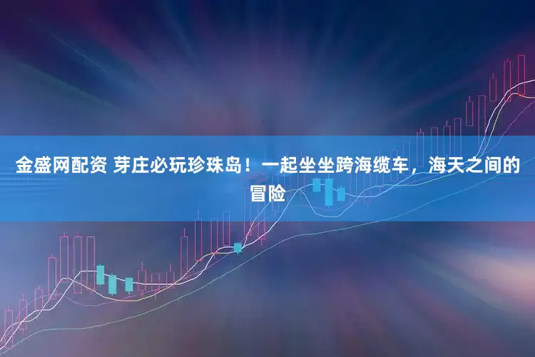 金盛网配资 芽庄必玩珍珠岛！一起坐坐跨海缆车，海天之间的冒险