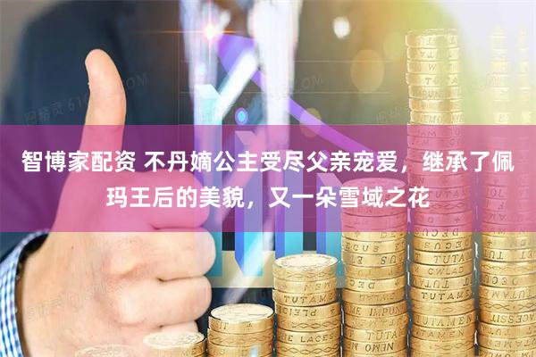 智博家配资 不丹嫡公主受尽父亲宠爱，继承了佩玛王后的美貌，又一朵雪域之花