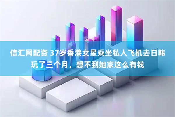信汇网配资 37岁香港女星乘坐私人飞机去日韩玩了三个月，想不到她家这么有钱