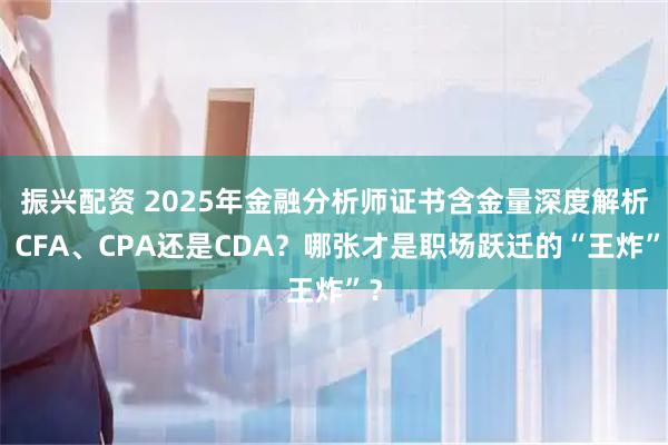 振兴配资 2025年金融分析师证书含金量深度解析：CFA、CPA还是CDA？哪张才是职场跃迁的“王炸”？