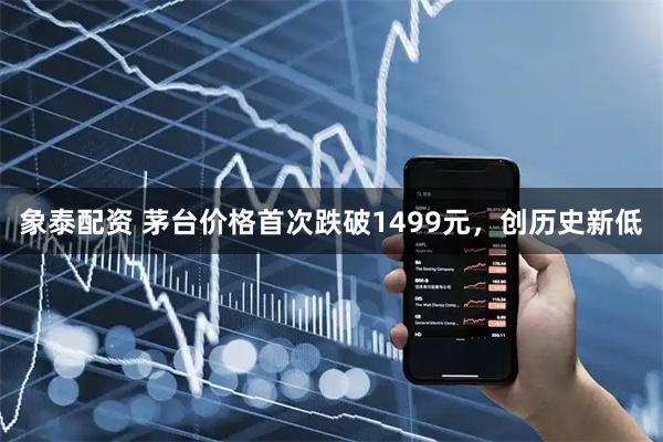象泰配资 茅台价格首次跌破1499元，创历史新低