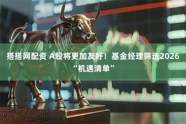 搭搭网配资 A股将更加友好！基金经理筛选2026“机遇清单”
