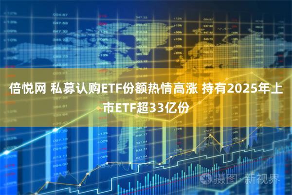 倍悦网 私募认购ETF份额热情高涨 持有2025年上市ETF超33亿份