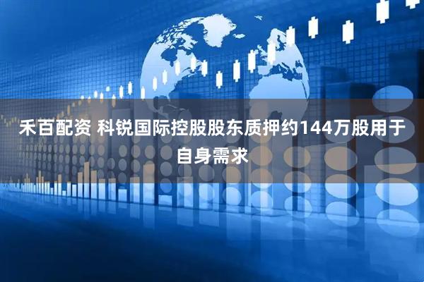 禾百配资 科锐国际控股股东质押约144万股用于自身需求