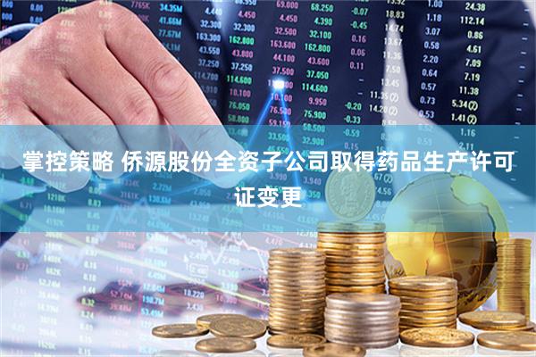 掌控策略 侨源股份全资子公司取得药品生产许可证变更