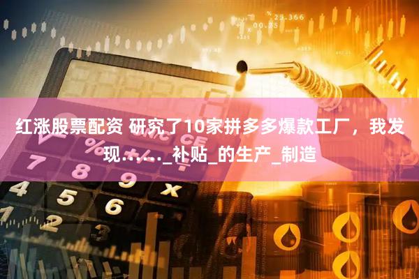 红涨股票配资 研究了10家拼多多爆款工厂，我发现……_补贴_的生产_制造