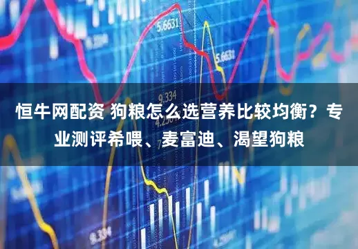 恒牛网配资 狗粮怎么选营养比较均衡？专业测评希喂、麦富迪、渴望狗粮