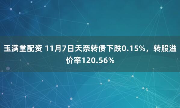 玉满堂配资 11月7日天奈转债下跌0.15%，转股溢价率120.56%