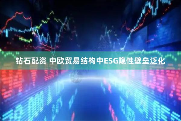 钻石配资 中欧贸易结构中ESG隐性壁垒泛化