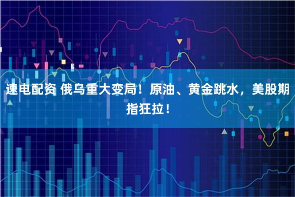 速电配资 俄乌重大变局！原油、黄金跳水，美股期指狂拉！