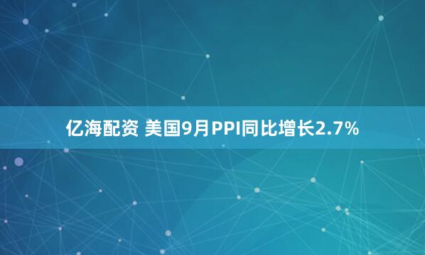 亿海配资 美国9月PPI同比增长2.7%