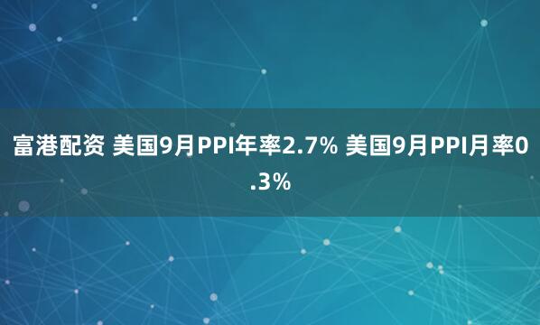 富港配资 美国9月PPI年率2.7% 美国9月PPI月率0.3%