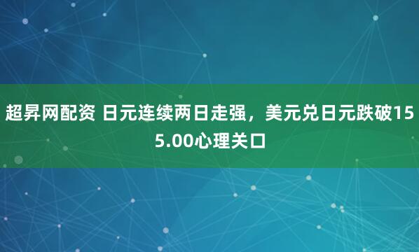 超昇网配资 日元连续两日走强，美元兑日元跌破155.00心理关口