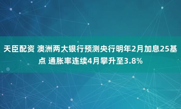 天臣配资 澳洲两大银行预测央行明年2月加息25基点 通胀率连续4月攀升至3.8%