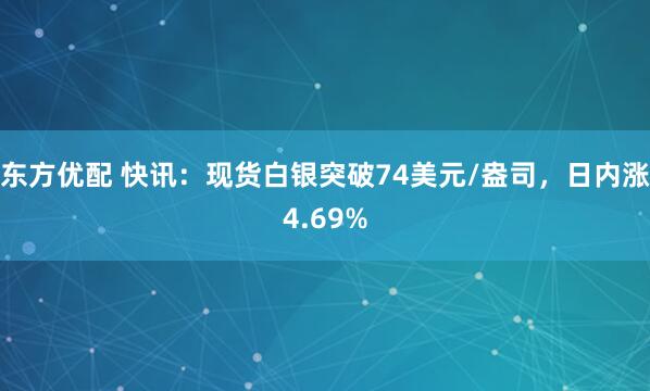 东方优配 快讯：现货白银突破74美元/盎司，日内涨4.69%