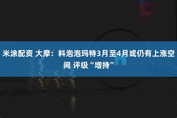 米涂配资 大摩：料泡泡玛特3月至4月或仍有上涨空间 评级“增持”