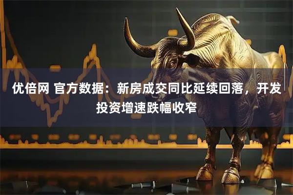 优倍网 官方数据：新房成交同比延续回落，开发投资增速跌幅收窄