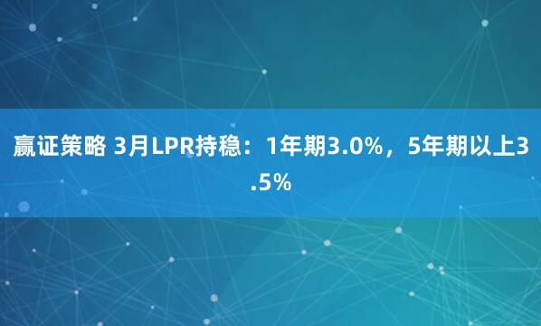 赢证策略 3月LPR持稳：1年期3.0%，5年期以上3.5%