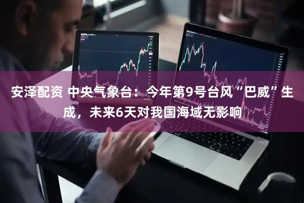 安泽配资 中央气象台：今年第9号台风“巴威”生成，未来6天对我国海域无影响