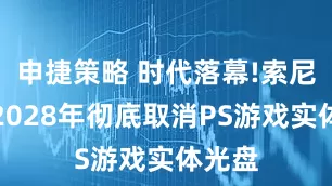 申捷策略 时代落幕!索尼官宣2028年彻底取消PS游戏实体光盘