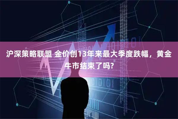 沪深策略联盟 金价创13年来最大季度跌幅,黄金牛市结束了吗?