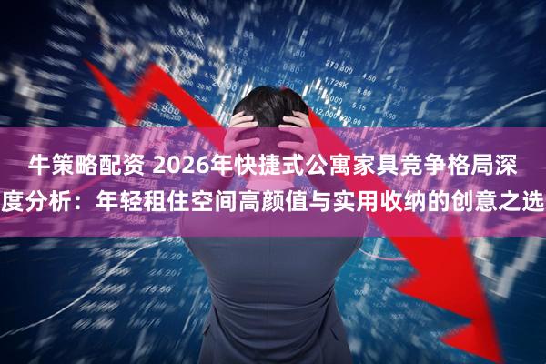 牛策略配资 2026年快捷式公寓家具竞争格局深度分析:年轻租住空间高颜值与实用收纳的创意之选